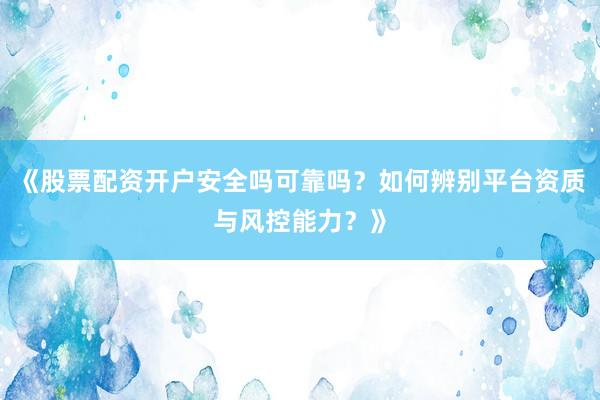 《股票配资开户安全吗可靠吗？如何辨别平台资质与风控能力？》