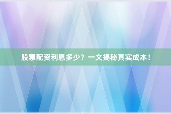 股票配资利息多少？一文揭秘真实成本！
