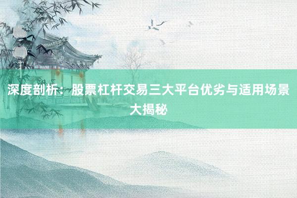 深度剖析：股票杠杆交易三大平台优劣与适用场景大揭秘