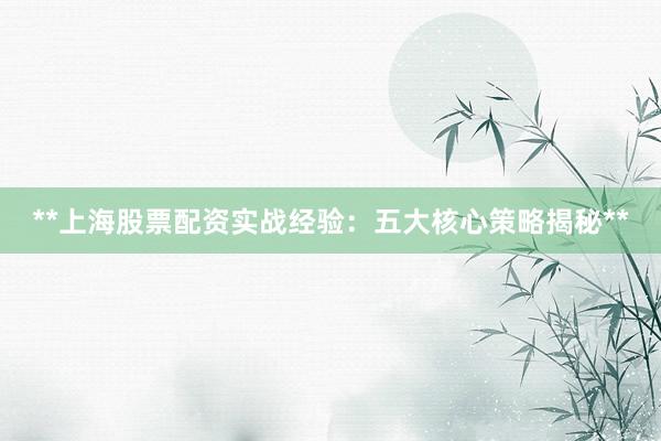 **上海股票配资实战经验：五大核心策略揭秘**