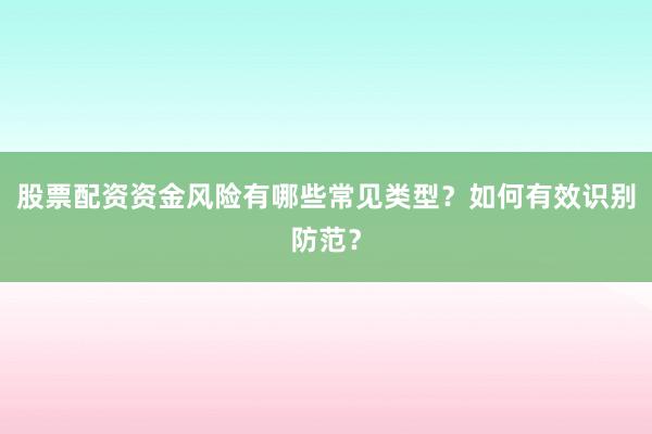 股票配资资金风险有哪些常见类型？如何有效识别防范？
