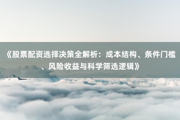 《股票配资选择决策全解析:成本结构、条件门槛、风险收益与科学筛选逻辑》