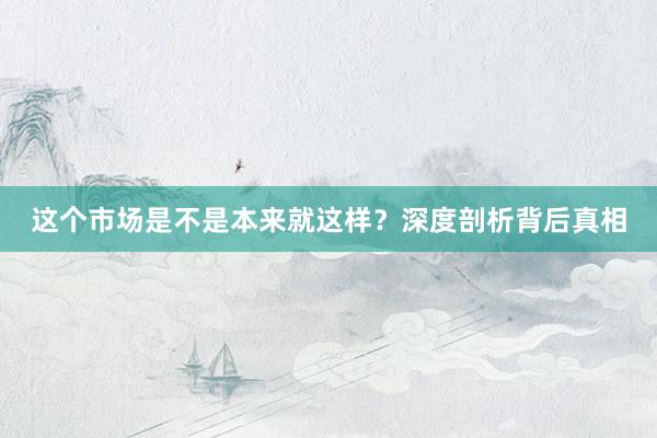 这个市场是不是本来就这样？深度剖析背后真相