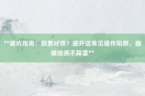 **避坑指南：股票好烦？避开这常见操作陷阱，稳健投资不踩雷**