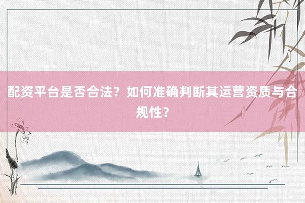 配资平台是否合法？如何准确判断其运营资质与合规性？