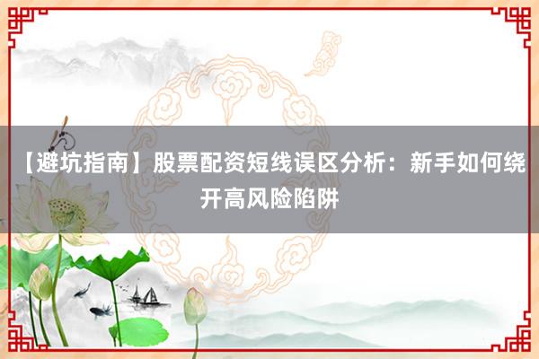 【避坑指南】股票配资短线误区分析：新手如何绕开高风险陷阱
