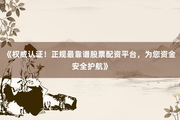 《权威认证！正规最靠谱股票配资平台，为您资金安全护航》