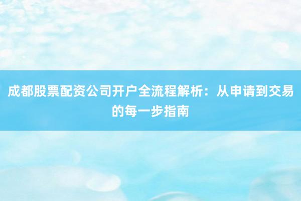 成都股票配资公司开户全流程解析：从申请到交易的每一步指南