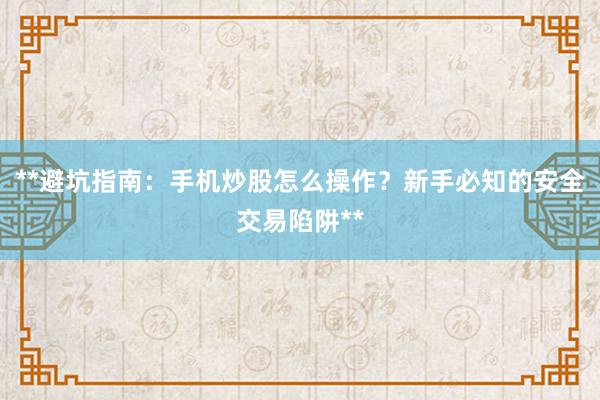 **避坑指南：手机炒股怎么操作？新手必知的安全交易陷阱**