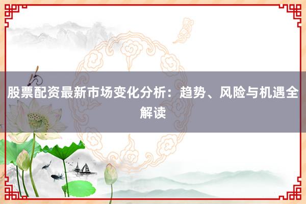 股票配资最新市场变化分析：趋势、风险与机遇全解读