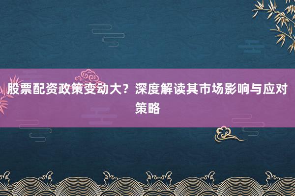 股票配资政策变动大？深度解读其市场影响与应对策略