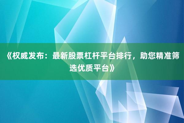 《权威发布：最新股票杠杆平台排行，助您精准筛选优质平台》