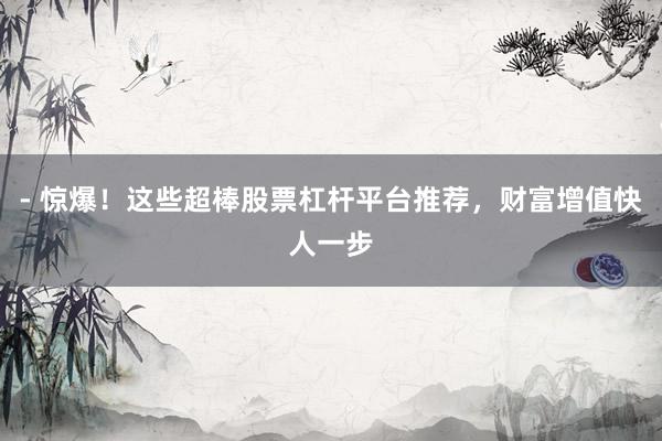 - 惊爆！这些超棒股票杠杆平台推荐，财富增值快人一步