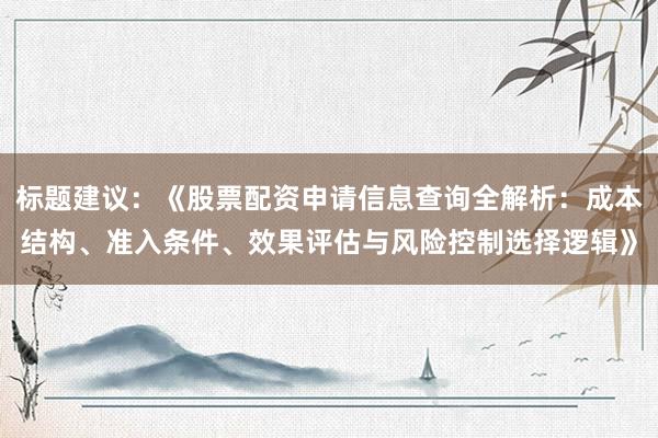 标题建议：《股票配资申请信息查询全解析：成本结构、准入条件、效果评估与风险控制选择逻辑》