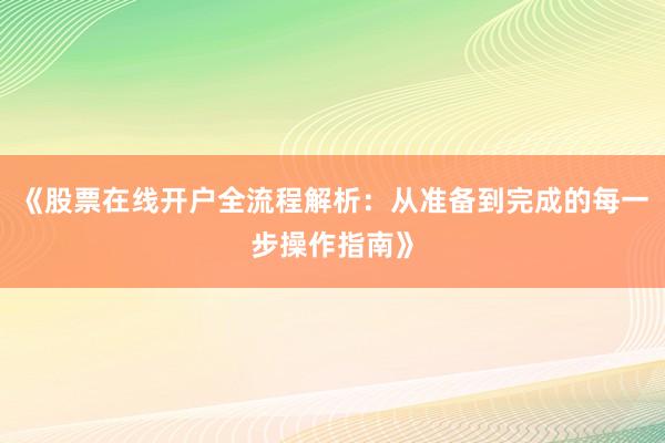 《股票在线开户全流程解析：从准备到完成的每一步操作指南》