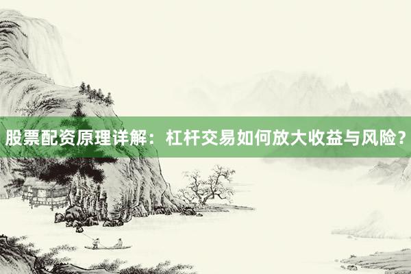 股票配资原理详解:杠杆交易如何放大收益与风险?