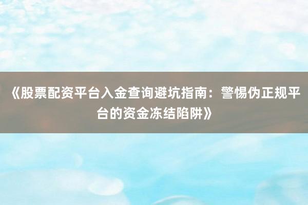 《股票配资平台入金查询避坑指南：警惕伪正规平台的资金冻结陷阱》
