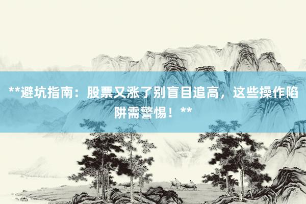 **避坑指南：股票又涨了别盲目追高，这些操作陷阱需警惕！**