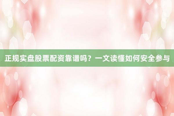 正规实盘股票配资靠谱吗？一文读懂如何安全参与