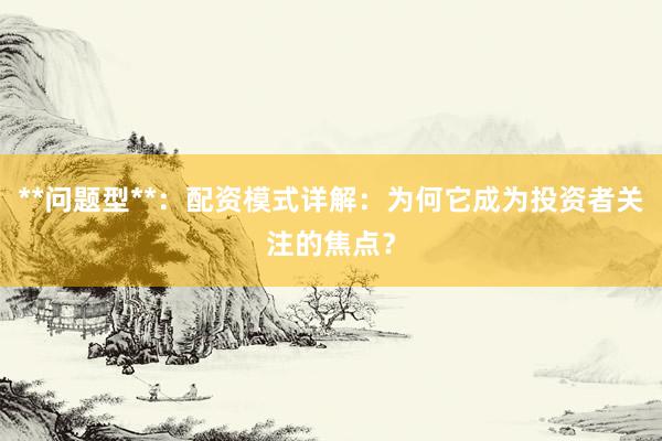 **问题型**：配资模式详解：为何它成为投资者关注的焦点？