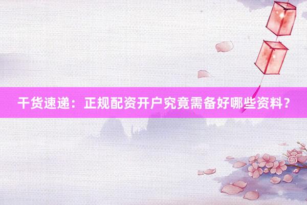 干货速递:正规配资开户究竟需备好哪些资料?