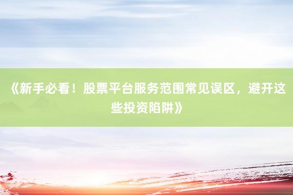 《新手必看！股票平台服务范围常见误区，避开这些投资陷阱》