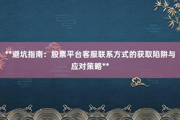 **避坑指南：股票平台客服联系方式的获取陷阱与应对策略**