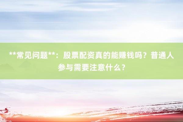 **常见问题**：股票配资真的能赚钱吗？普通人参与需要注意什么？