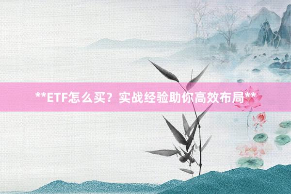 **ETF怎么买？实战经验助你高效布局**