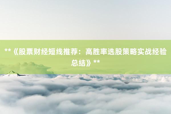**《股票财经短线推荐：高胜率选股策略实战经验总结》**