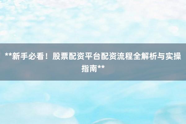 **新手必看！股票配资平台配资流程全解析与实操指南**