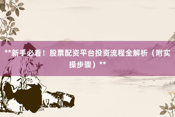 **新手必看！股票配资平台投资流程全解析（附实操步骤）**