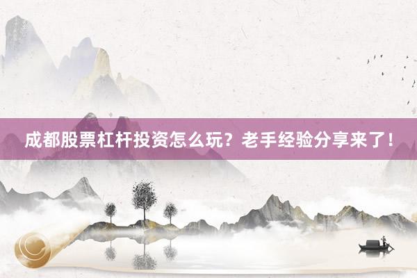 成都股票杠杆投资怎么玩？老手经验分享来了！