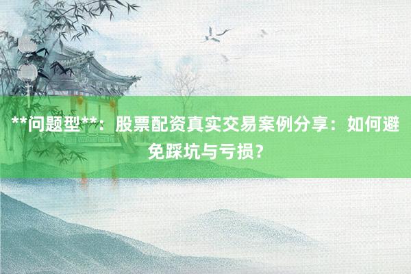 **问题型**：股票配资真实交易案例分享：如何避免踩坑与亏损？