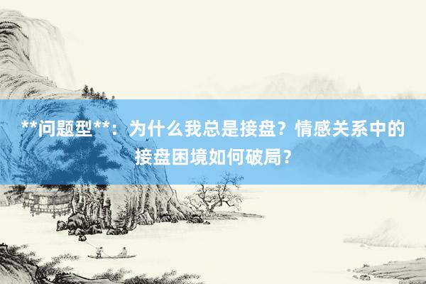 **问题型**：为什么我总是接盘？情感关系中的接盘困境如何破局？