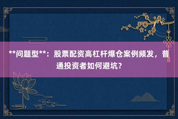 **问题型**：股票配资高杠杆爆仓案例频发，普通投资者如何避坑？