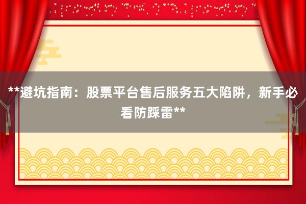 **避坑指南：股票平台售后服务五大陷阱，新手必看防踩雷**