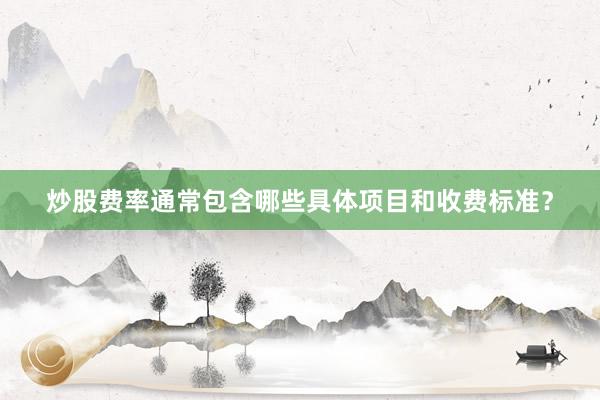 炒股费率通常包含哪些具体项目和收费标准？
