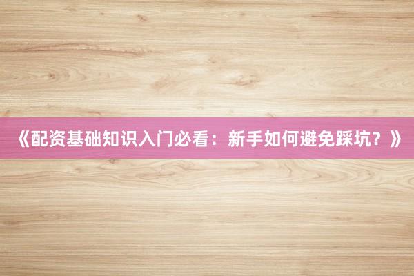《配资基础知识入门必看：新手如何避免踩坑？》