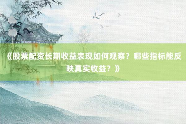《股票配资长期收益表现如何观察？哪些指标能反映真实收益？》