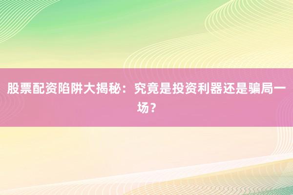 股票配资陷阱大揭秘：究竟是投资利器还是骗局一场？
