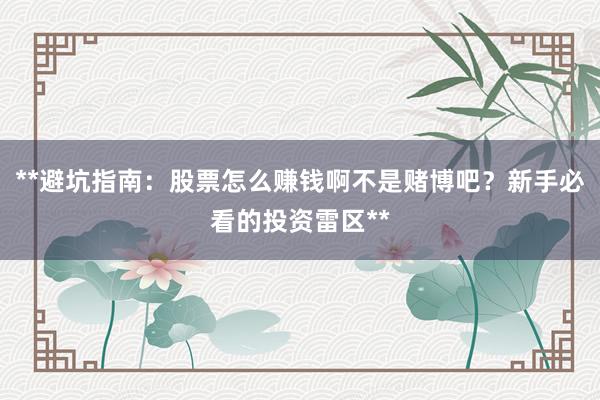 **避坑指南：股票怎么赚钱啊不是赌博吧？新手必看的投资雷区**