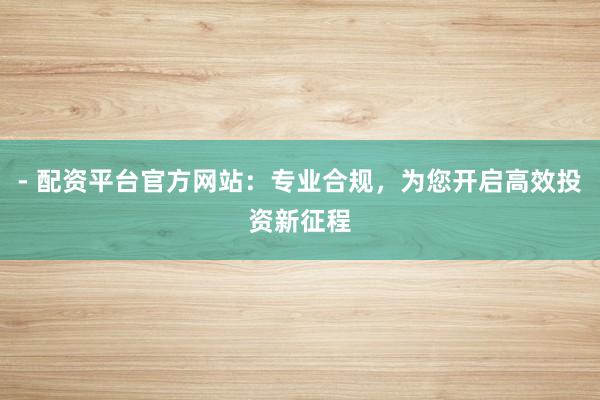 - 配资平台官方网站：专业合规，为您开启高效投资新征程