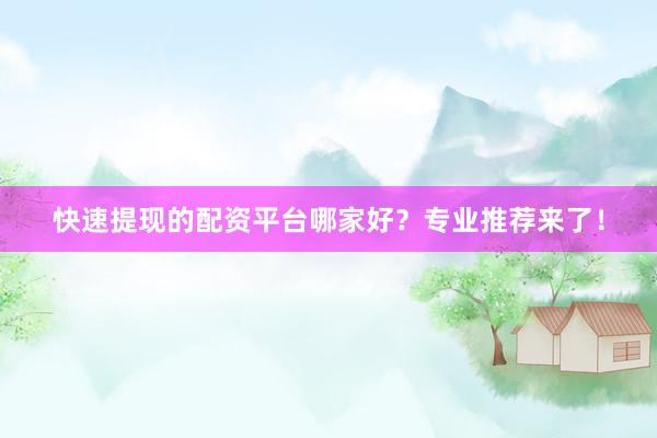 快速提现的配资平台哪家好？专业推荐来了！