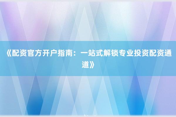 《配资官方开户指南：一站式解锁专业投资配资通道》
