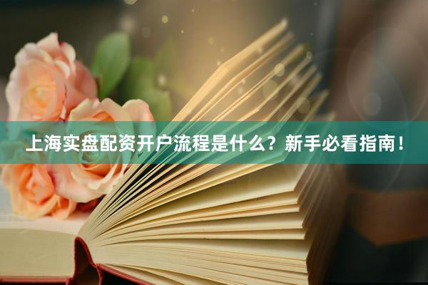 上海实盘配资开户流程是什么?新手必看指南!