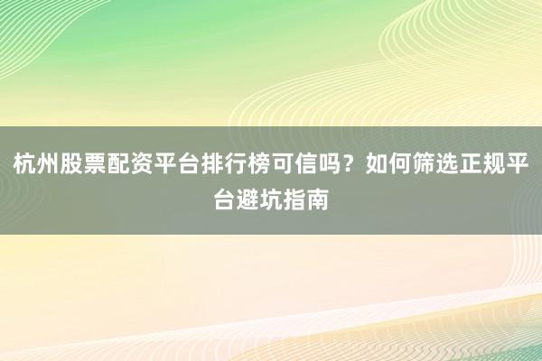 杭州股票配资平台排行榜可信吗？如何筛选正规平台避坑指南