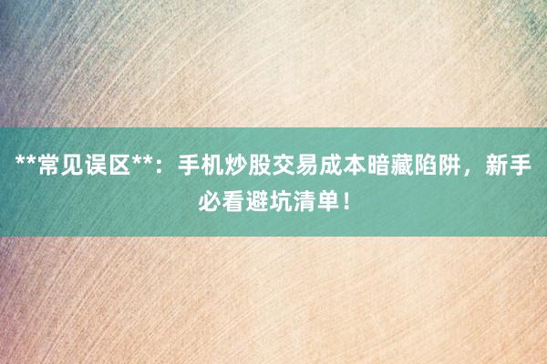 **常见误区**：手机炒股交易成本暗藏陷阱，新手必看避坑清单！