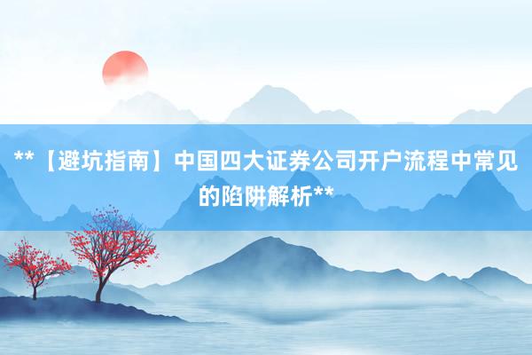 **【避坑指南】中国四大证券公司开户流程中常见的陷阱解析**