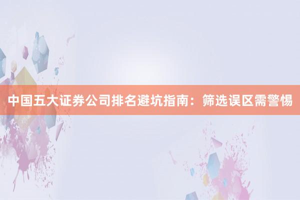 中国五大证券公司排名避坑指南：筛选误区需警惕